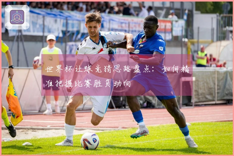 世界杯让球竞猜思路盘点：如何精准把握比赛胜负动向