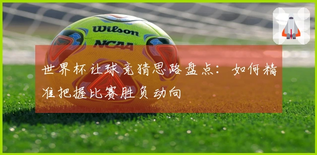 世界杯让球竞猜思路盘点：如何精准把握比赛胜负动向