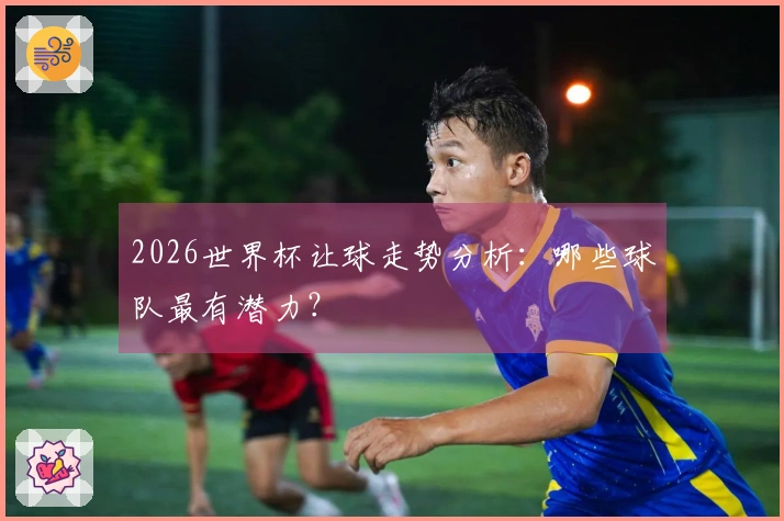 2026世界杯让球走势分析：哪些球队最有潜力？