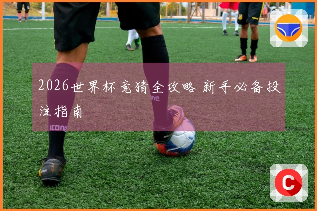 2026世界杯竞猜全攻略 新手必备投注指南